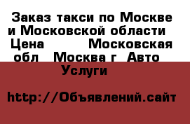 Заказ такси по Москве и Московской области › Цена ­ 350 - Московская обл., Москва г. Авто » Услуги   